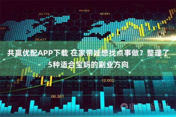 共赢优配APP下载 在家带娃想找点事做？整理了5种适合宝妈的副业方向
