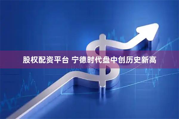 股权配资平台 宁德时代盘中创历史新高
