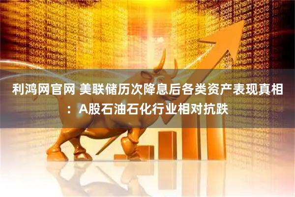 利鸿网官网 美联储历次降息后各类资产表现真相：A股石油石化行业相对抗跌