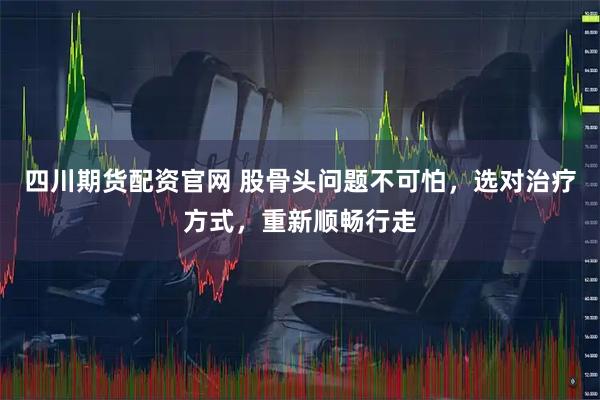 四川期货配资官网 股骨头问题不可怕，选对治疗方式，重新顺畅行走