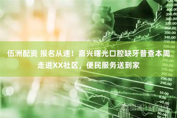 伍洲配资 报名从速！嘉兴曙光口腔缺牙普查本周走进XX社区，便民服务送到家