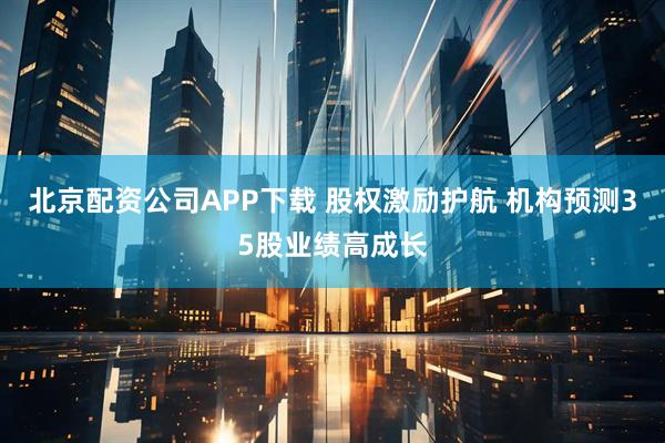 北京配资公司APP下载 股权激励护航 机构预测35股业绩高成长