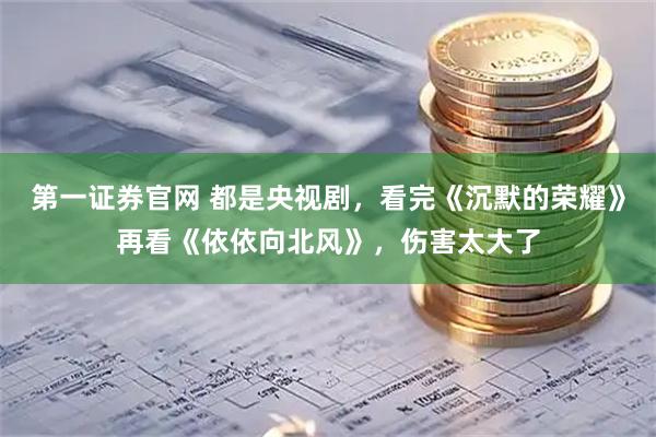 第一证券官网 都是央视剧，看完《沉默的荣耀》再看《依依向北风》，伤害太大了