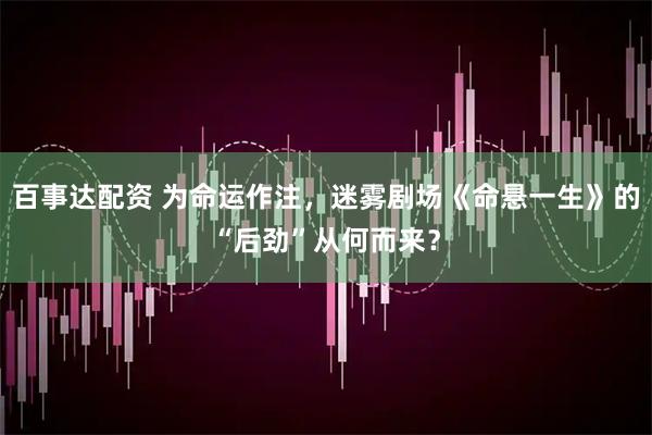 百事达配资 为命运作注，迷雾剧场《命悬一生》的“后劲”从何而来？