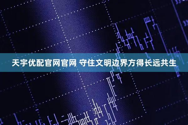 天宇优配官网官网 守住文明边界方得长远共生
