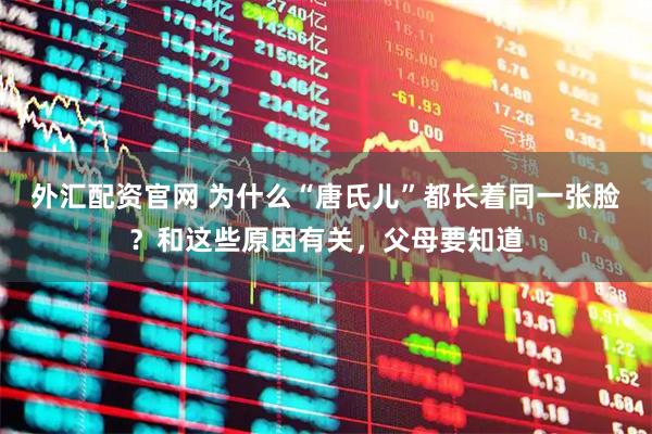 外汇配资官网 为什么“唐氏儿”都长着同一张脸？和这些原因有关，父母要知道