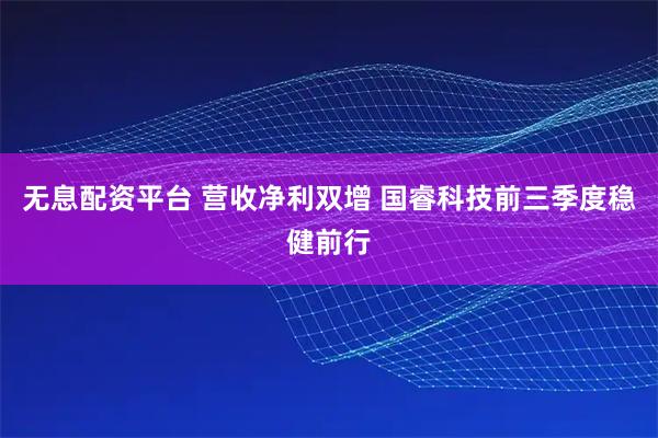 无息配资平台 营收净利双增 国睿科技前三季度稳健前行