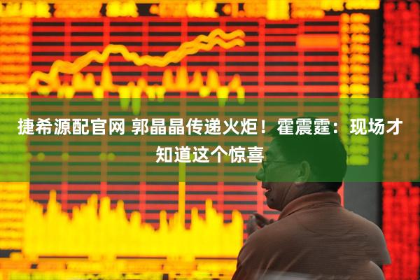 捷希源配官网 郭晶晶传递火炬！霍震霆：现场才知道这个惊喜