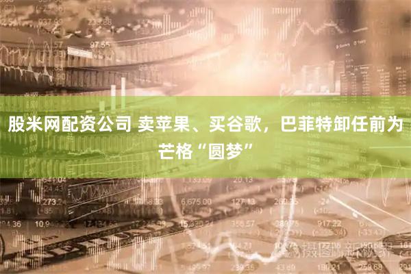 股米网配资公司 卖苹果、买谷歌，巴菲特卸任前为芒格“圆梦”