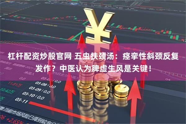 杠杆配资炒股官网 五虫扶颈汤：痉挛性斜颈反复发作？中医认为脾虚生风是关键！
