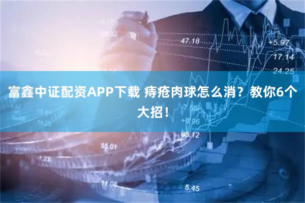 富鑫中证配资APP下载 痔疮肉球怎么消？教你6个大招！