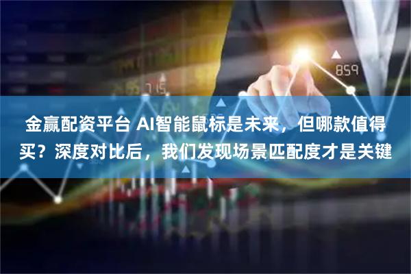 金赢配资平台 AI智能鼠标是未来，但哪款值得买？深度对比后，我们发现场景匹配度才是关键