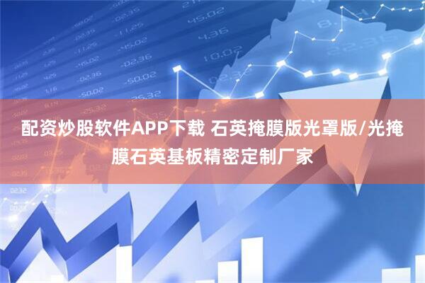 配资炒股软件APP下载 石英掩膜版光罩版/光掩膜石英基板精密定制厂家