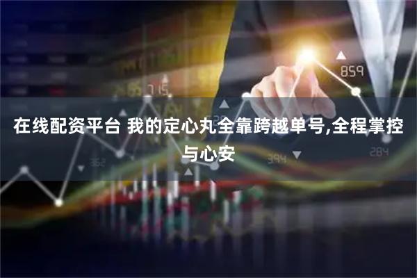 在线配资平台 我的定心丸全靠跨越单号,全程掌控与心安