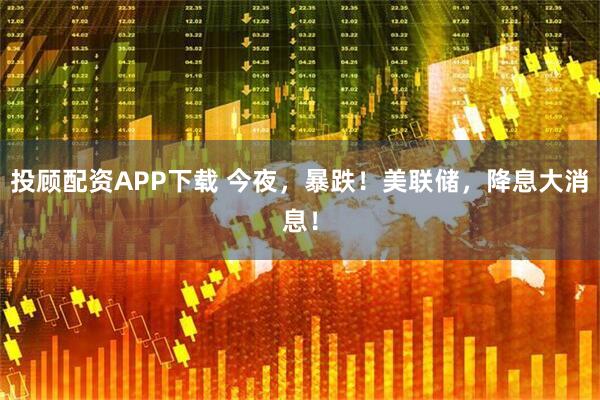 投顾配资APP下载 今夜，暴跌！美联储，降息大消息！