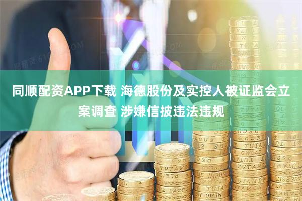 同顺配资APP下载 海德股份及实控人被证监会立案调查 涉嫌信披违法违规