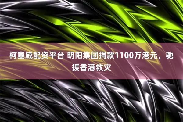 柯塞威配资平台 明阳集团捐款1100万港元，驰援香港救灾