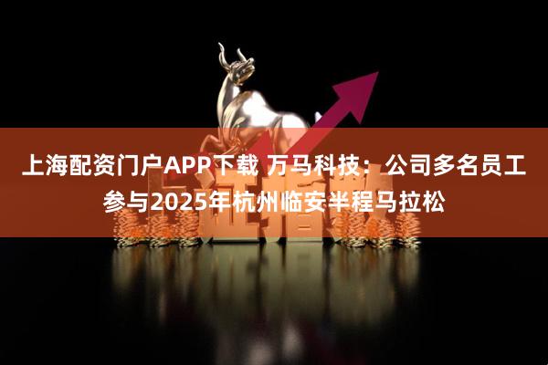 上海配资门户APP下载 万马科技：公司多名员工参与2025年杭州临安半程马拉松