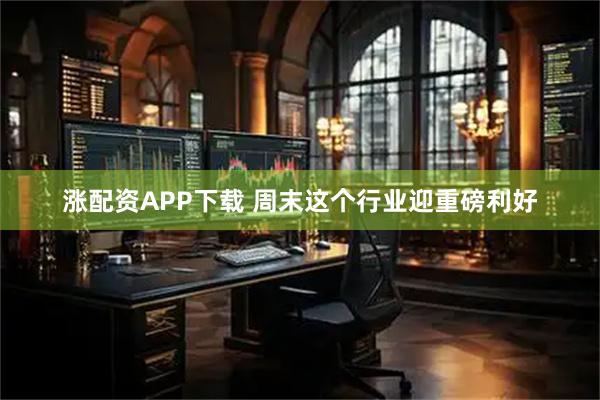 涨配资APP下载 周末这个行业迎重磅利好