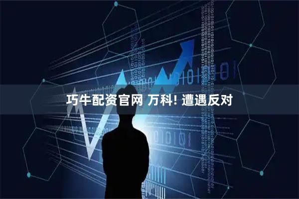 巧牛配资官网 万科! 遭遇反对