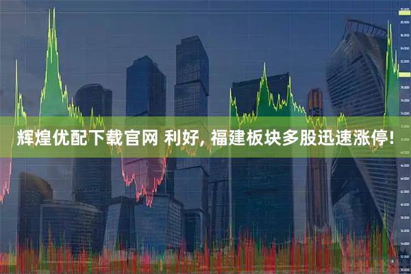 辉煌优配下载官网 利好, 福建板块多股迅速涨停!