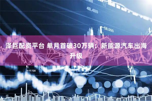 泽巨配资平台 单月首破30万辆：新能源汽车出海升级