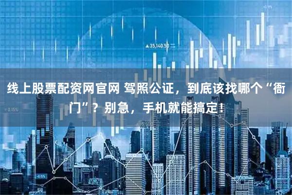 线上股票配资网官网 驾照公证，到底该找哪个“衙门”？别急，手机就能搞定！