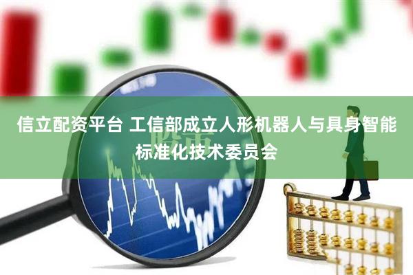 信立配资平台 工信部成立人形机器人与具身智能标准化技术委员会