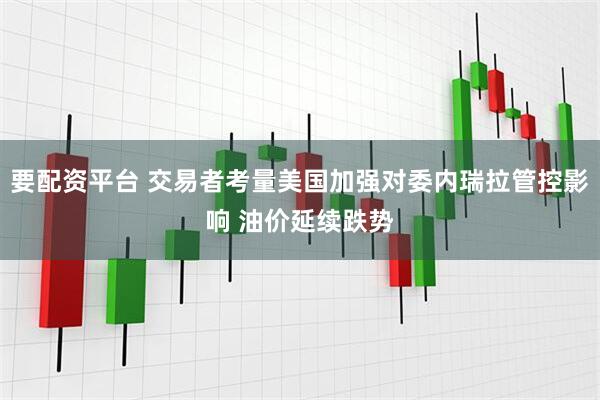 要配资平台 交易者考量美国加强对委内瑞拉管控影响 油价延续跌势