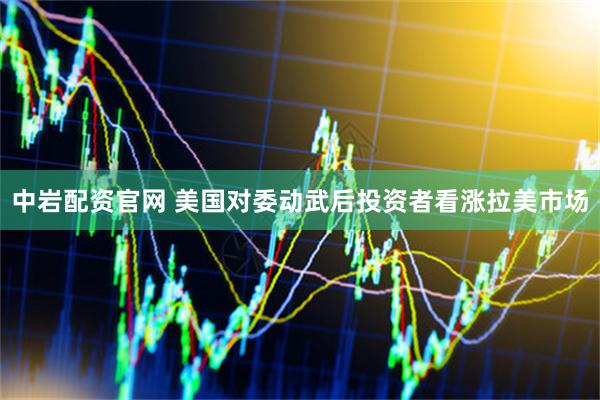 中岩配资官网 美国对委动武后投资者看涨拉美市场