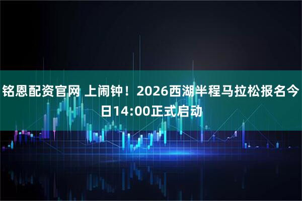 铭恩配资官网 上闹钟！2026西湖半程马拉松报名今日14:00正式启动