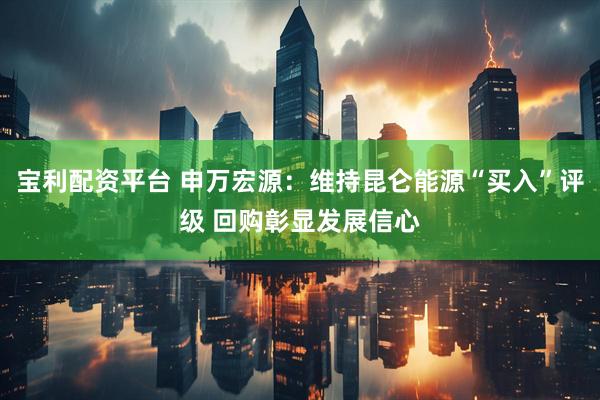 宝利配资平台 申万宏源：维持昆仑能源“买入”评级 回购彰显发展信心