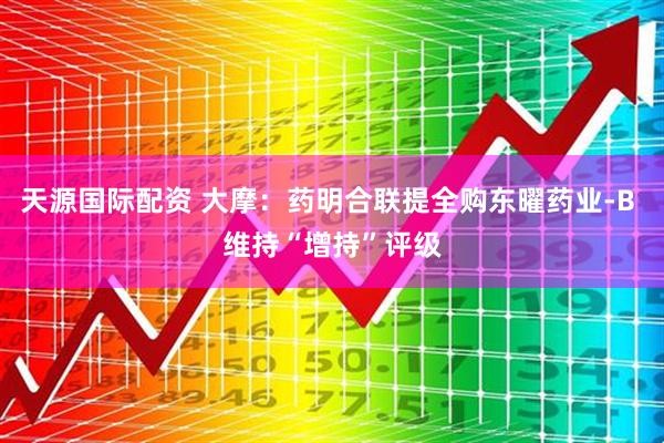 天源国际配资 大摩：药明合联提全购东曜药业-B 维持“增持”评级
