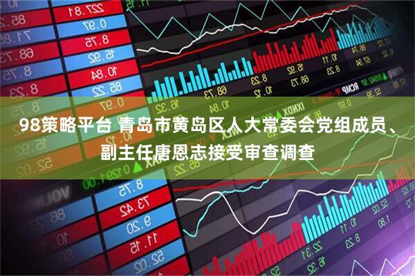 98策略平台 青岛市黄岛区人大常委会党组成员、副主任唐恩志接受审查调查