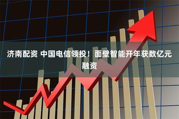 济南配资 中国电信领投！面壁智能开年获数亿元融资