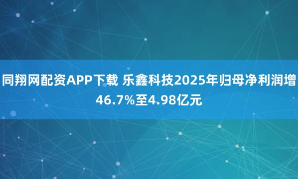 同翔网配资APP下载 乐鑫科技2025年归母净利润增46.7%至4.98亿元