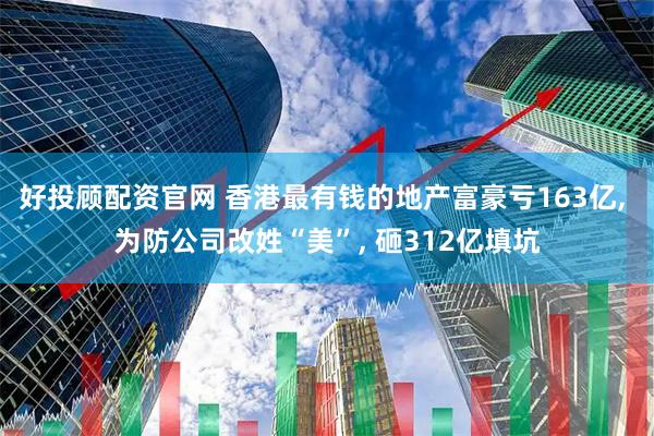 好投顾配资官网 香港最有钱的地产富豪亏163亿, 为防公司改姓“美”, 砸312亿填坑