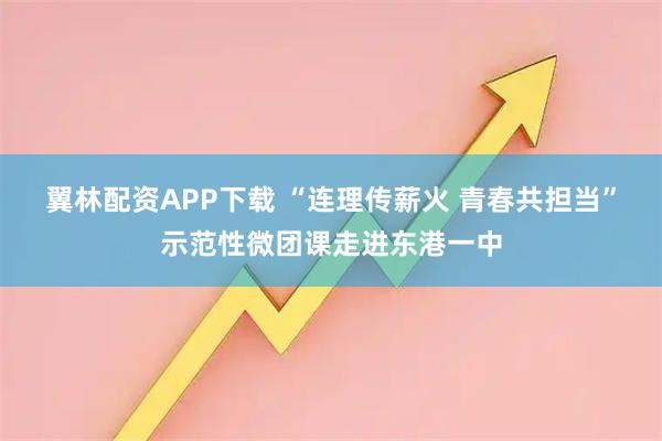 翼林配资APP下载 “连理传薪火 青春共担当”示范性微团课走进东港一中