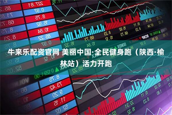 牛来乐配资官网 美丽中国·全民健身跑（陕西·榆林站）活力开跑