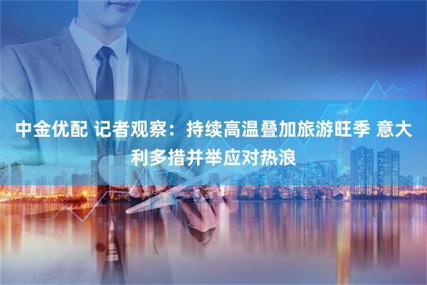 中金优配 记者观察：持续高温叠加旅游旺季 意大利多措并举应对热浪