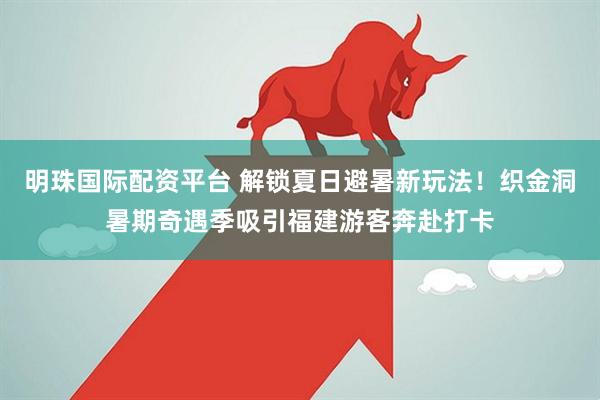 明珠国际配资平台 解锁夏日避暑新玩法！织金洞暑期奇遇季吸引福建游客奔赴打卡