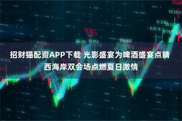 招财猫配资APP下载 光影盛宴为啤酒盛宴点睛 西海岸双会场点燃夏日激情
