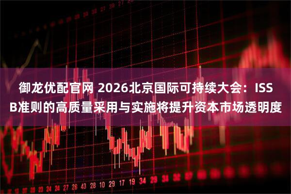御龙优配官网 2026北京国际可持续大会：ISSB准则的高质量采用与实施将提升资本市场透明度