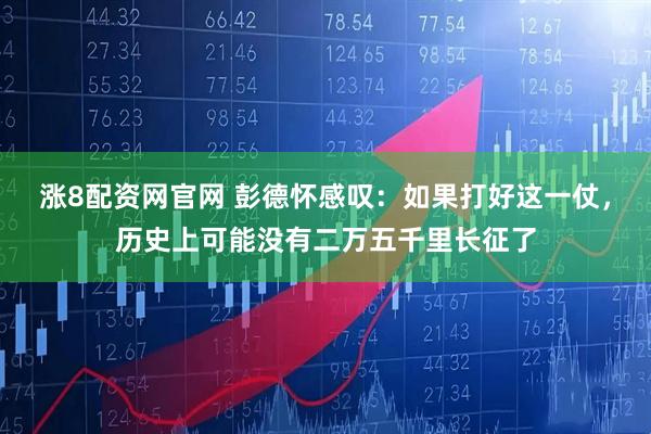 涨8配资网官网 彭德怀感叹：如果打好这一仗，历史上可能没有二万五千里长征了