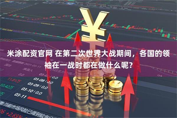 米涂配资官网 在第二次世界大战期间，各国的领袖在一战时都在做什么呢？