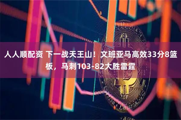 人人顺配资 下一战天王山！文班亚马高效33分8篮板，马刺103-82大胜雷霆