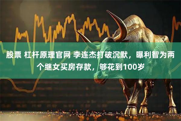 股票 杠杆原理官网 李连杰打破沉默，曝利智为两个继女买房存款，够花到100岁
