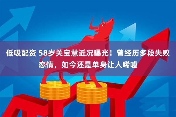低吸配资 58岁关宝慧近况曝光！曾经历多段失败恋情，如今还是单身让人唏嘘